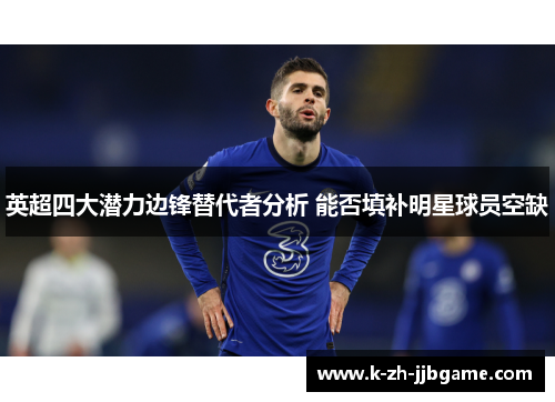 英超四大潜力边锋替代者分析 能否填补明星球员空缺 英超四大潜力边锋替代者分析 能否填补明星球员空缺