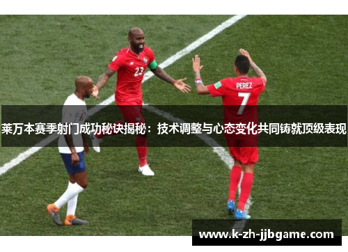 莱万本赛季射门成功秘诀揭秘:技术调整与心态变化共同铸就顶级表现 莱万本赛季射门成功秘诀揭秘:技术调整与心态变化共同铸就顶级表现