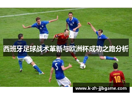 西班牙足球战术革新与欧洲杯成功之路分析 西班牙足球战术革新与欧洲杯成功之路分析