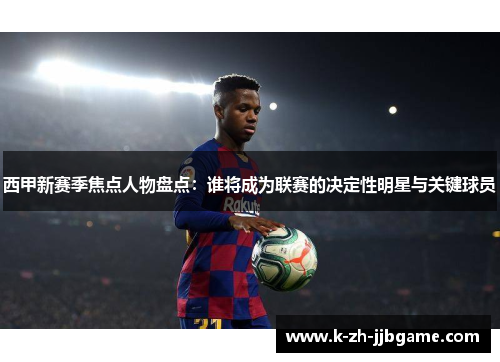 西甲新赛季焦点人物盘点：谁将成为联赛的决定性明星与关键球员