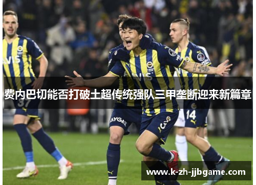 费内巴切能否打破土超传统强队三甲垄断迎来新篇章