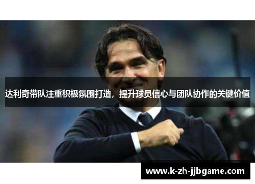 达利奇带队注重积极氛围打造，提升球员信心与团队协作的关键价值
