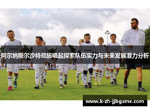阿尔纳斯尔沙特劲旅崛起探索队伍实力与未来发展潜力分析