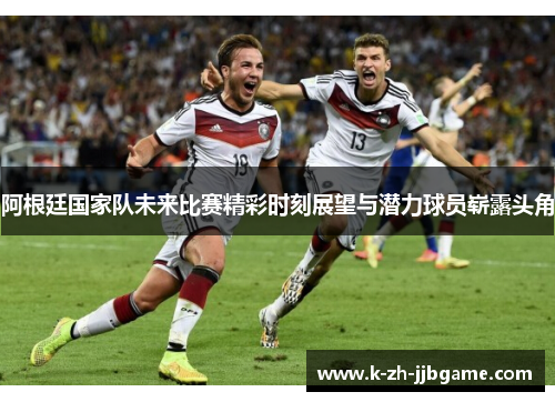 阿根廷国家队未来比赛精彩时刻展望与潜力球员崭露头角