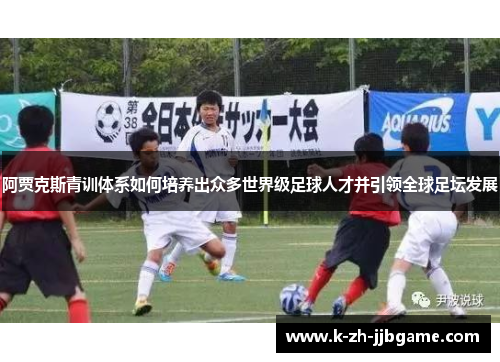 阿贾克斯青训体系如何培养出众多世界级足球人才并引领全球足坛发展