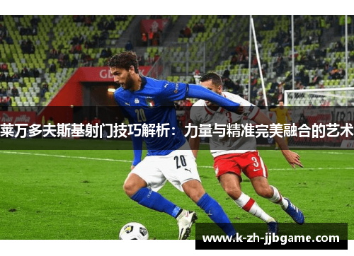 莱万多夫斯基射门技巧解析：力量与精准完美融合的艺术