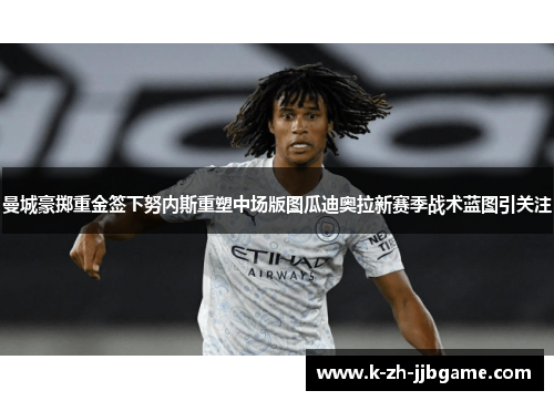 曼城豪掷重金签下努内斯重塑中场版图瓜迪奥拉新赛季战术蓝图引关注