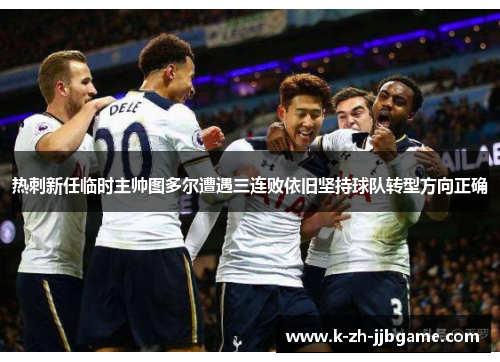 热刺新任临时主帅图多尔遭遇三连败依旧坚持球队转型方向正确