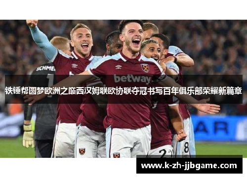 铁锤帮圆梦欧洲之巅西汉姆联欧协联夺冠书写百年俱乐部荣耀新篇章
