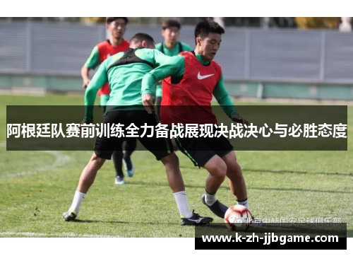 阿根廷队赛前训练全力备战展现决战决心与必胜态度