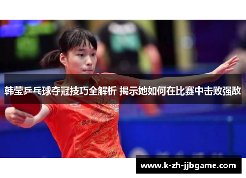 韩莹乒乓球夺冠技巧全解析 揭示她如何在比赛中击败强敌